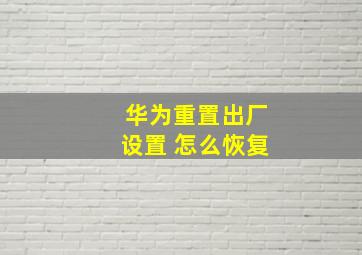 华为重置出厂设置 怎么恢复